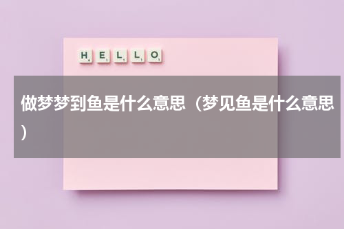 做梦梦到鱼是什么意思（梦见鱼是什么意思）