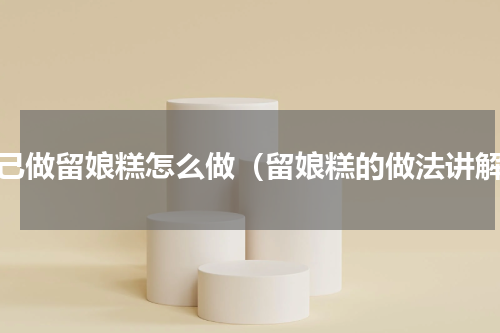 自己做留娘糕怎么做（留娘糕的做法讲解）