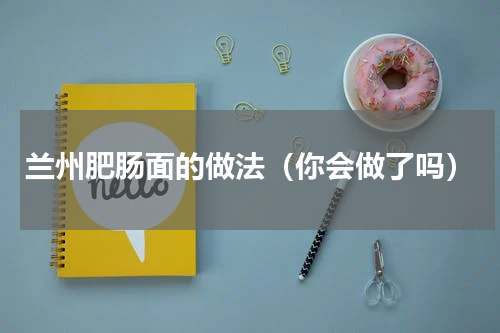 兰州肥肠面的做法（你会做了吗）