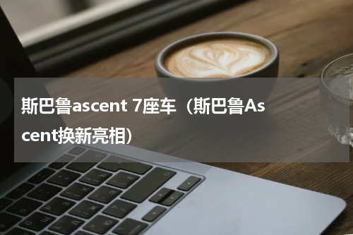 斯巴鲁ascent 7座车（斯巴鲁Ascent换新亮相）