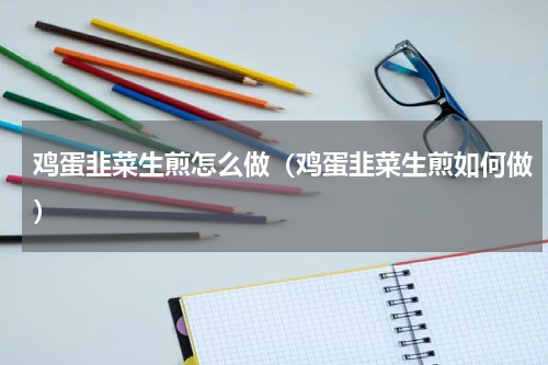 鸡蛋韭菜生煎怎么做（鸡蛋韭菜生煎如何做）