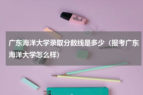 广东海洋大学录取分数线是多少（报考广东海洋大学怎么样）