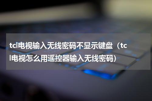 tcl电视输入无线密码不显示键盘（tcl电视怎么用遥控器输入无线密码）