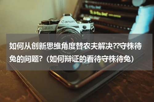 如何从创新思维角度替农夫解决??守株待兔的问题?（如何辩证的看待守株待兔）