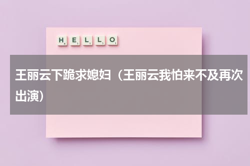 王丽云下跪求媳妇（王丽云我怕来不及再次出演）