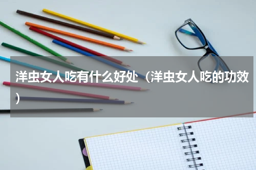 洋虫女人吃有什么好处（洋虫女人吃的功效）