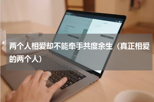 两个人相爱却不能牵手共度余生（真正相爱的两个人）