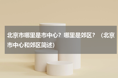 北京市哪里是市中心？哪里是郊区？（北京市中心和郊区简述）