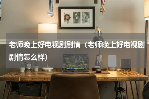 老师晚上好电视剧剧情（老师晚上好电视剧剧情怎么样）