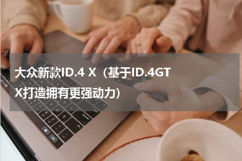 大众新款ID.4 X（基于ID.4GTX打造拥有更强动力）