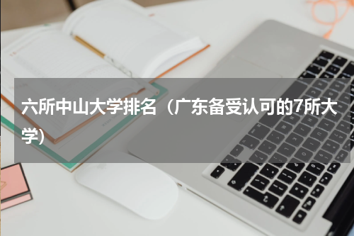 六所中山大学排名（广东备受认可的7所大学）