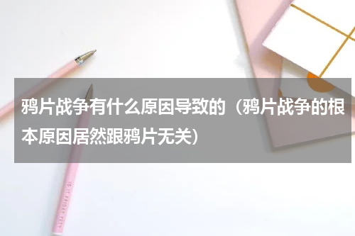 鸦片战争有什么原因导致的（鸦片战争的根本原因居然跟鸦片无关）
