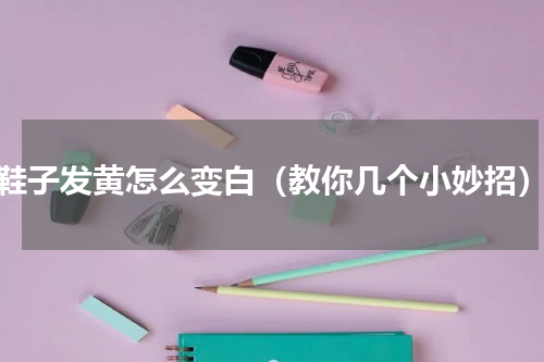 鞋子发黄怎么变白（教你几个小妙招）