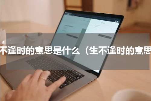 生不逢时的意思是什么（生不逢时的意思）