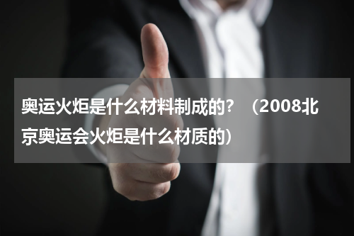 奥运火炬是什么材料制成的？（2008北京奥运会火炬是什么材质的）