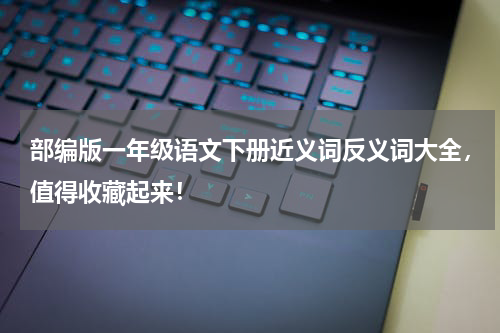 部编版一年级语文下册近义词反义词大全，值得收藏起来！