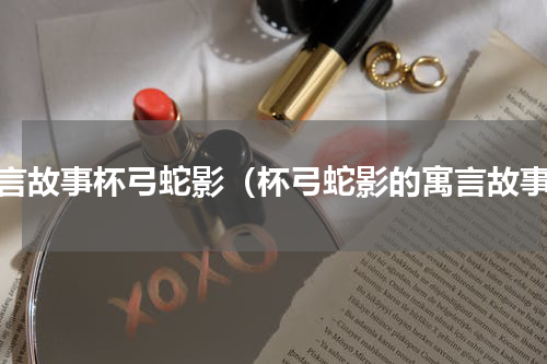 寓言故事杯弓蛇影（杯弓蛇影的寓言故事）