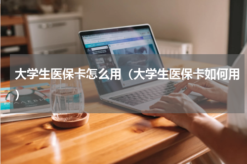 大学生医保卡怎么用（大学生医保卡如何用）