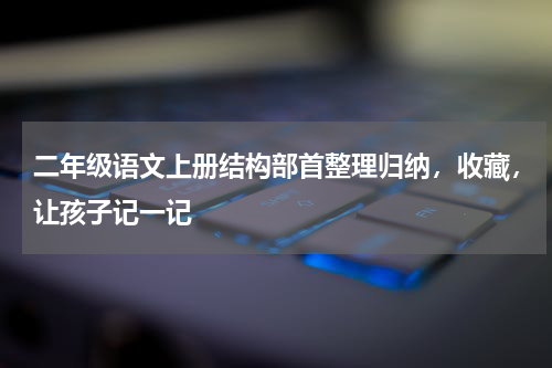 二年级语文上册结构部首整理归纳，收藏，让孩子记一记