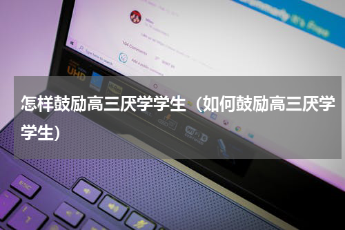 怎样鼓励高三厌学学生（如何鼓励高三厌学学生）