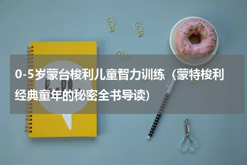 0-5岁蒙台梭利儿童智力训练（蒙特梭利经典童年的秘密全书导读）