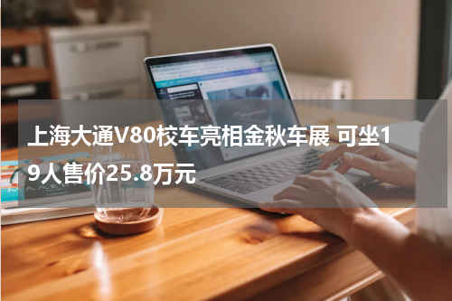 上海大通V80校车亮相金秋车展 可坐19人售价25.8万元