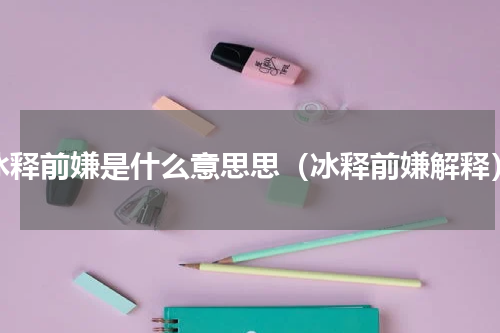 冰释前嫌是什么意思思（冰释前嫌解释）