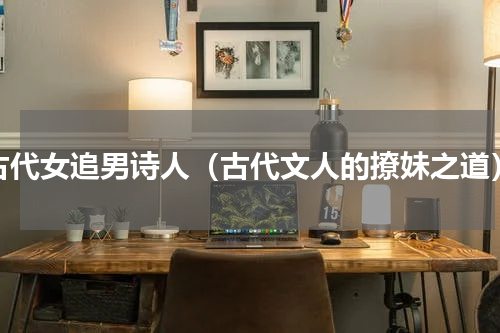 古代女追男诗人（古代文人的撩妹之道）