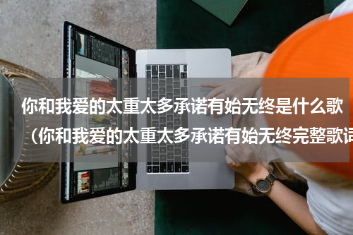 你和我爱的太重太多承诺有始无终是什么歌（你和我爱的太重太多承诺有始无终完整歌词）