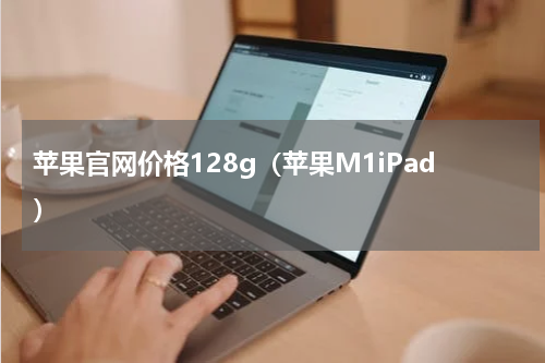苹果官网价格128g（苹果M1iPad）