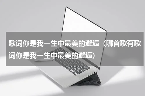 歌词你是我一生中最美的邂逅（哪首歌有歌词你是我一生中最美的邂逅）