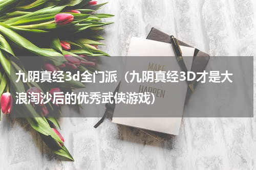 九阴真经3d全门派（九阴真经3D才是大浪淘沙后的优秀武侠游戏）