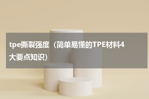 tpe撕裂强度（简单易懂的TPE材料4大要点知识）