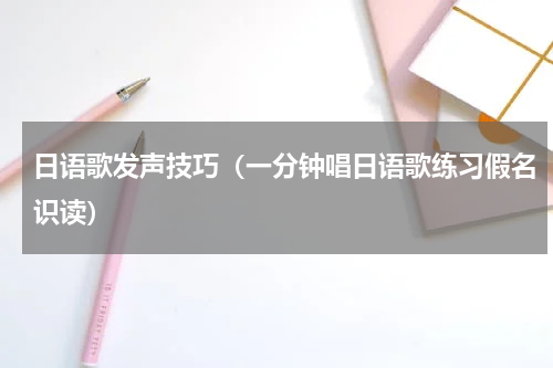 日语歌发声技巧（一分钟唱日语歌练习假名识读）