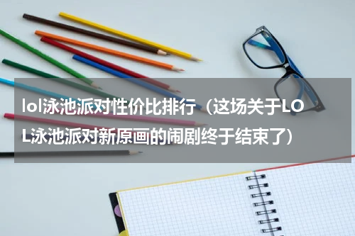 lol泳池派对性价比排行（这场关于LOL泳池派对新原画的闹剧终于结束了）