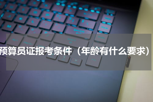 预算员证报考条件（年龄有什么要求）