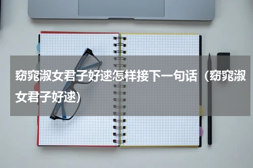 窈窕淑女君子好逑怎样接下一句话（窈窕淑女君子好逑）