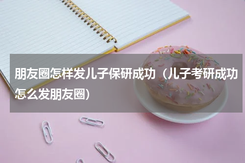 朋友圈怎样发儿子保研成功（儿子考研成功怎么发朋友圈）