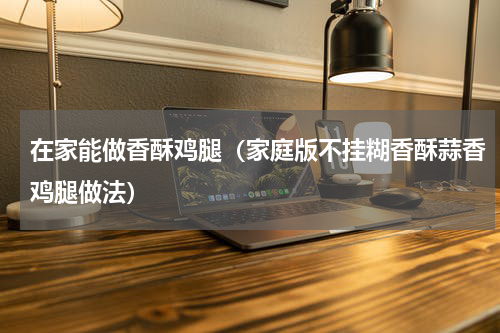 在家能做香酥鸡腿（家庭版不挂糊香酥蒜香鸡腿做法）