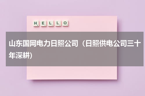 山东国网电力日照公司（日照供电公司三十年深耕）