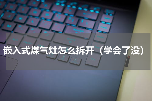 嵌入式煤气灶怎么拆开（学会了没）