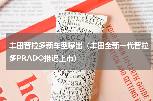 丰田普拉多新车型曝出（丰田全新一代普拉多PRADO推迟上市）