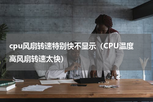 cpu风扇转速特别快不显示（CPU温度高风扇转速太快）