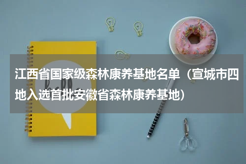 江西省国家级森林康养基地名单（宣城市四地入选首批安徽省森林康养基地）