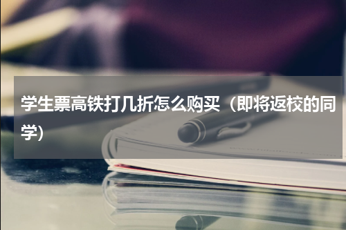 学生票高铁打几折怎么购买（即将返校的同学）