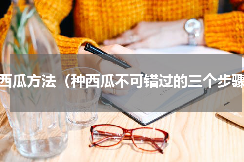 种西瓜方法（种西瓜不可错过的三个步骤）