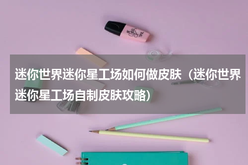 迷你世界迷你星工场如何做皮肤（迷你世界迷你星工场自制皮肤攻略）