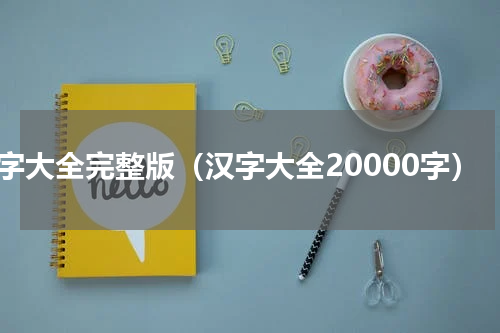 汉字大全完整版（汉字大全20000字）