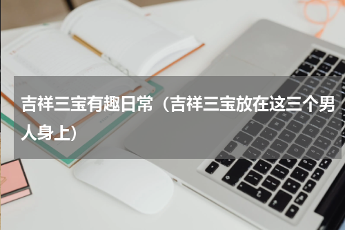 吉祥三宝有趣日常（吉祥三宝放在这三个男人身上）