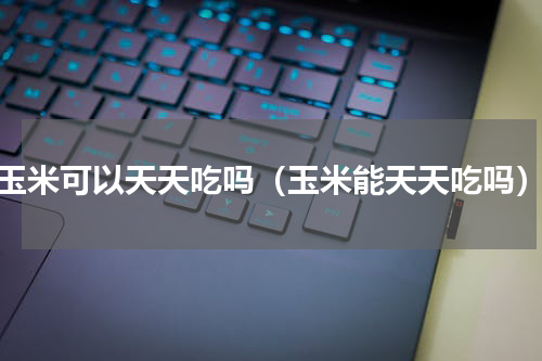 玉米可以天天吃吗（玉米能天天吃吗）